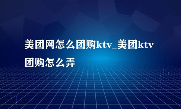 美团网怎么团购ktv_美团ktv团购怎么弄