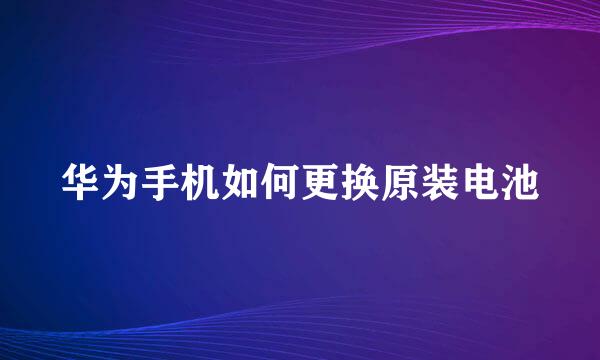 华为手机如何更换原装电池