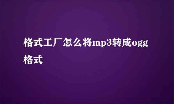 格式工厂怎么将mp3转成ogg格式