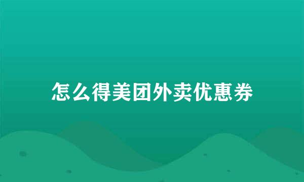 怎么得美团外卖优惠券