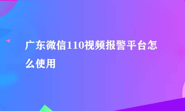 广东微信110视频报警平台怎么使用