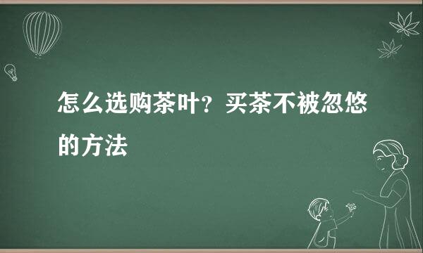 怎么选购茶叶？买茶不被忽悠的方法