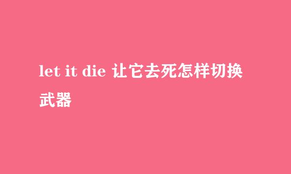 let it die 让它去死怎样切换武器