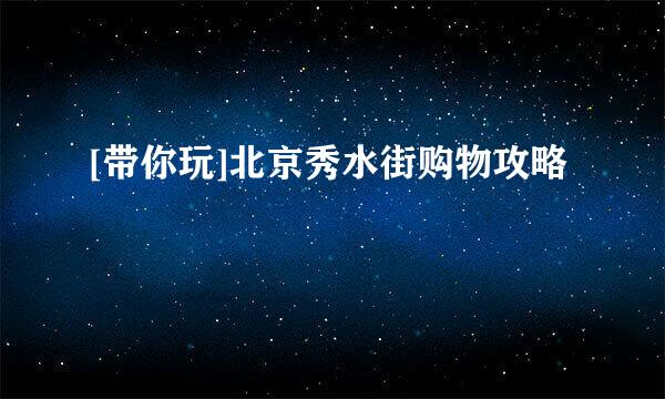 [带你玩]北京秀水街购物攻略