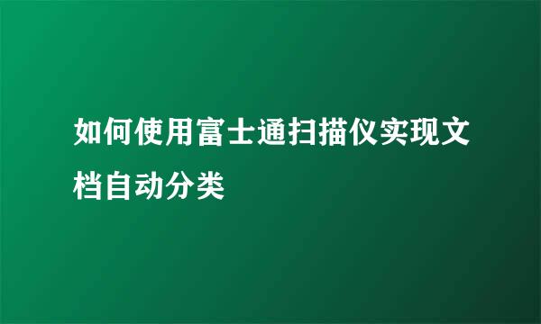 如何使用富士通扫描仪实现文档自动分类