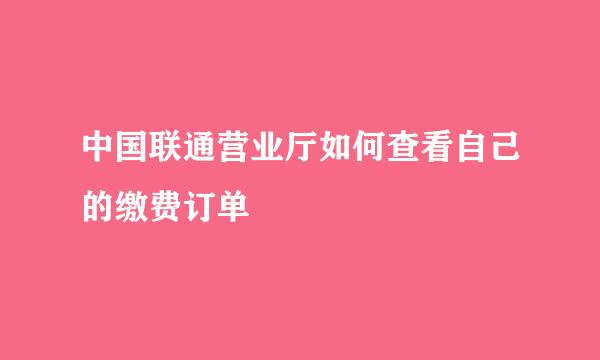 中国联通营业厅如何查看自己的缴费订单