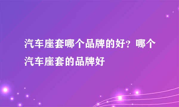 汽车座套哪个品牌的好？哪个汽车座套的品牌好