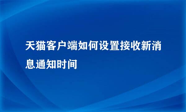 天猫客户端如何设置接收新消息通知时间