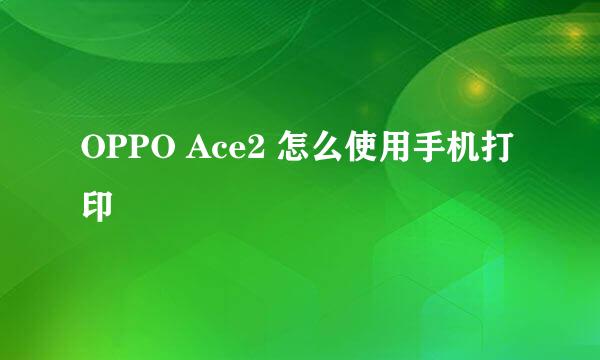 OPPO Ace2 怎么使用手机打印