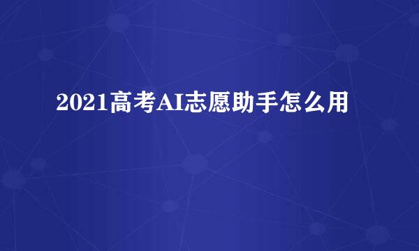 2021高考AI志愿助手怎么用