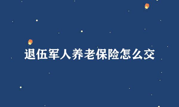 退伍军人养老保险怎么交