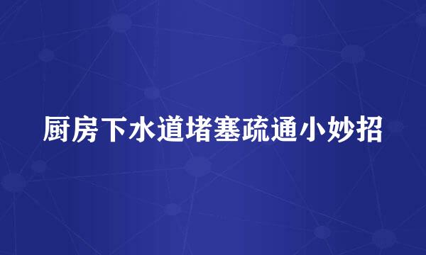 厨房下水道堵塞疏通小妙招