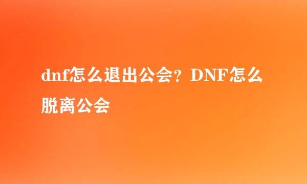 dnf怎么退出公会？DNF怎么脱离公会