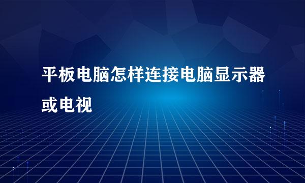 平板电脑怎样连接电脑显示器或电视