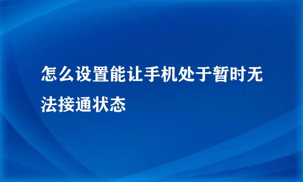 怎么设置能让手机处于暂时无法接通状态