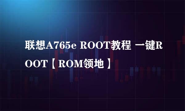 联想A765e ROOT教程 一键ROOT【ROM领地】