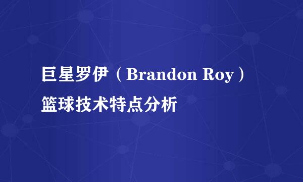 巨星罗伊（Brandon Roy）篮球技术特点分析