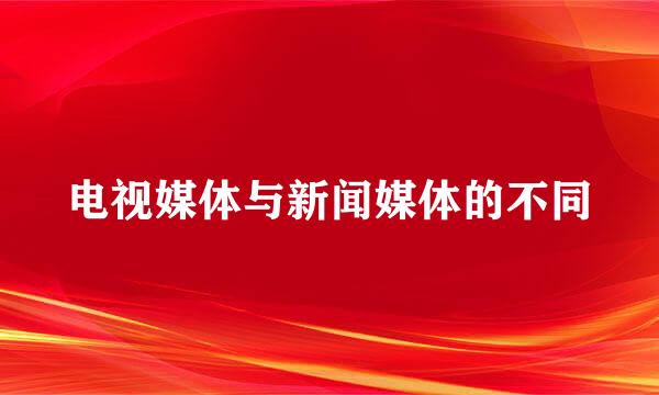 电视媒体与新闻媒体的不同