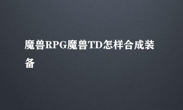 魔兽RPG魔兽TD怎样合成装备