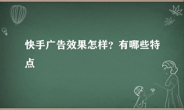 快手广告效果怎样？有哪些特点