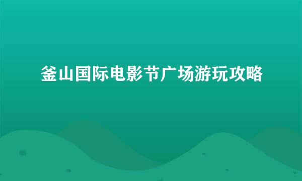 釜山国际电影节广场游玩攻略