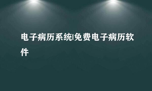 电子病历系统|免费电子病历软件