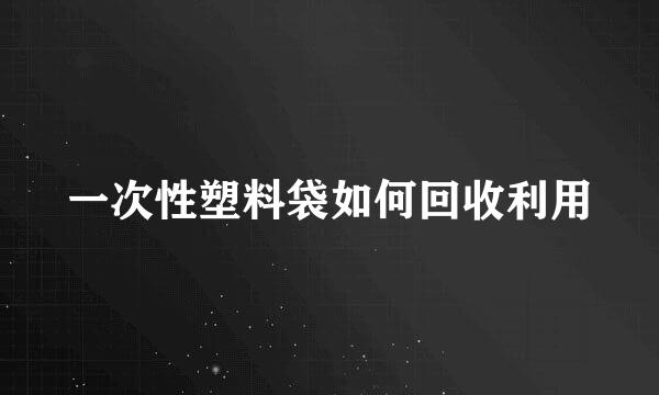 一次性塑料袋如何回收利用