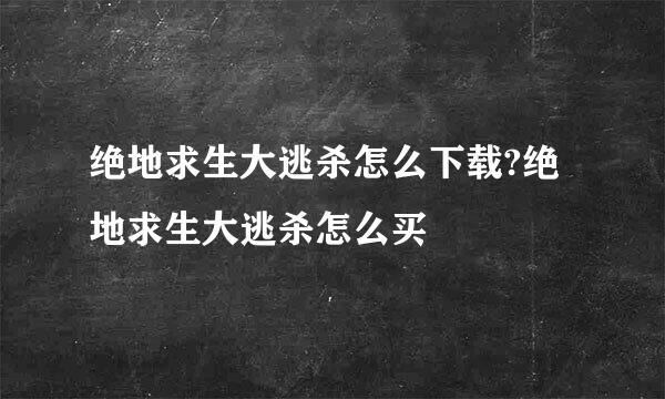 绝地求生大逃杀怎么下载?绝地求生大逃杀怎么买