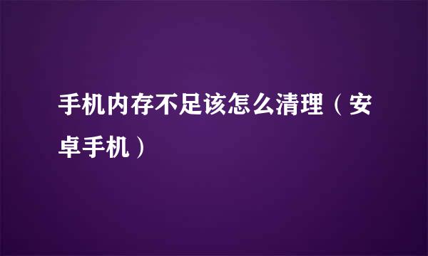 手机内存不足该怎么清理（安卓手机）