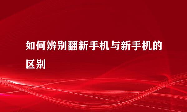 如何辨别翻新手机与新手机的区别