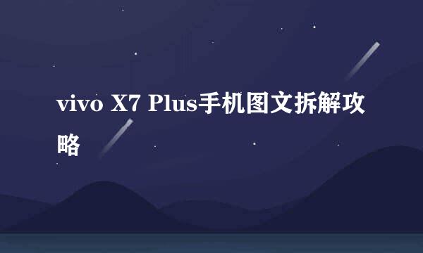 vivo X7 Plus手机图文拆解攻略