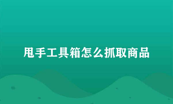 甩手工具箱怎么抓取商品