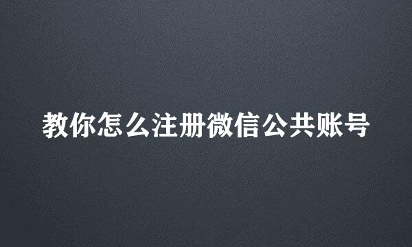 教你怎么注册微信公共账号