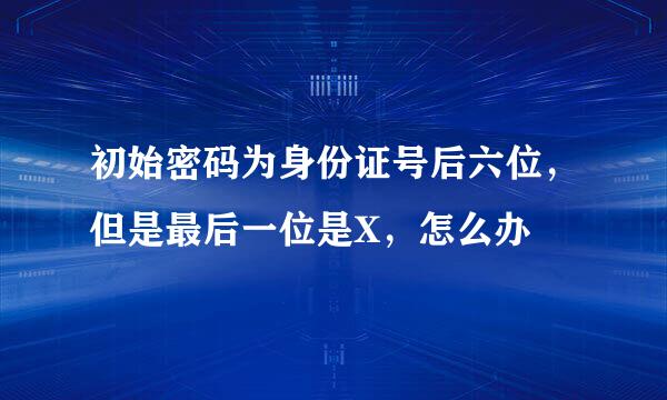 初始密码为身份证号后六位，但是最后一位是X，怎么办