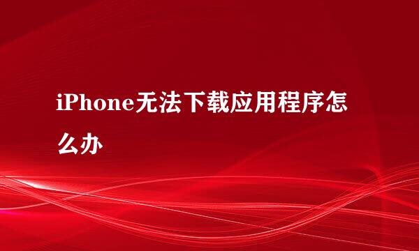 iPhone无法下载应用程序怎么办