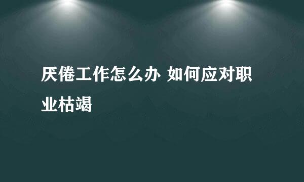 厌倦工作怎么办 如何应对职业枯竭