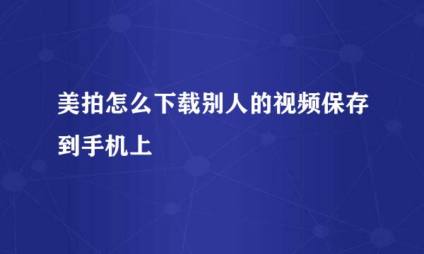 美拍怎么下载别人的视频保存到手机上