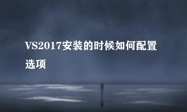 VS2017安装的时候如何配置选项