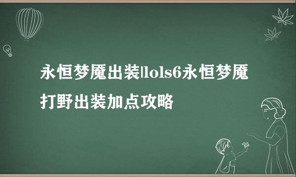 永恒梦魇出装|lols6永恒梦魇打野出装加点攻略