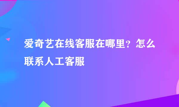 爱奇艺在线客服在哪里？怎么联系人工客服