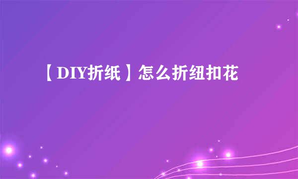 【DIY折纸】怎么折纽扣花