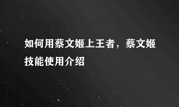 如何用蔡文姬上王者，蔡文姬技能使用介绍