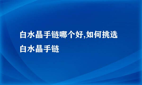 白水晶手链哪个好,如何挑选白水晶手链