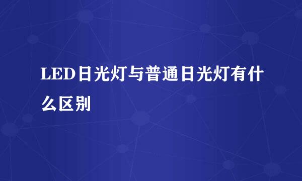 LED日光灯与普通日光灯有什么区别