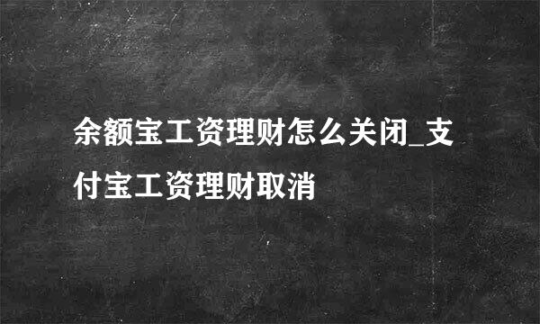 余额宝工资理财怎么关闭_支付宝工资理财取消