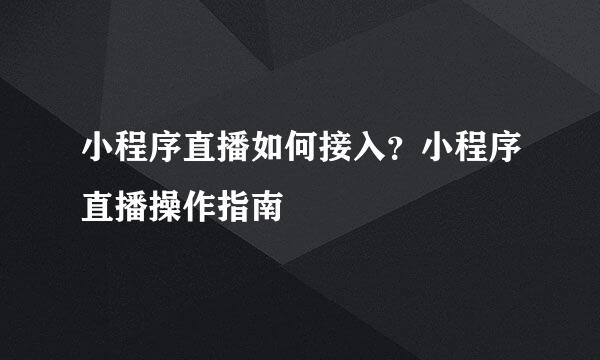 小程序直播如何接入？小程序直播操作指南