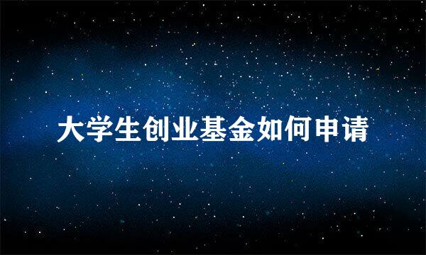 大学生创业基金如何申请