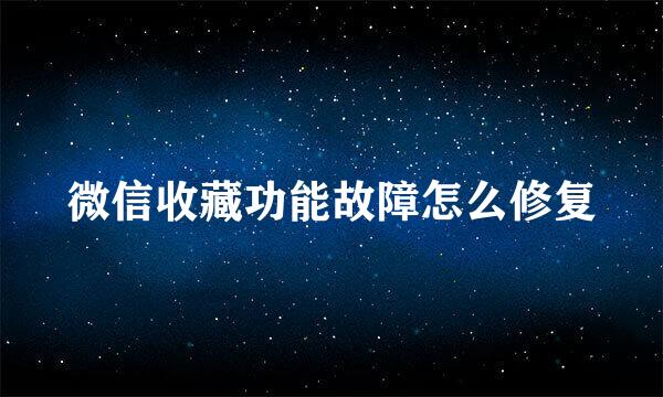 微信收藏功能故障怎么修复