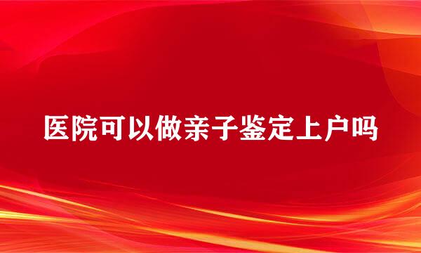 医院可以做亲子鉴定上户吗