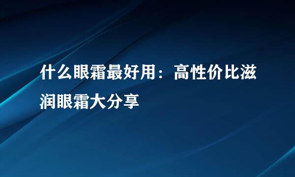 什么眼霜最好用：高性价比滋润眼霜大分享